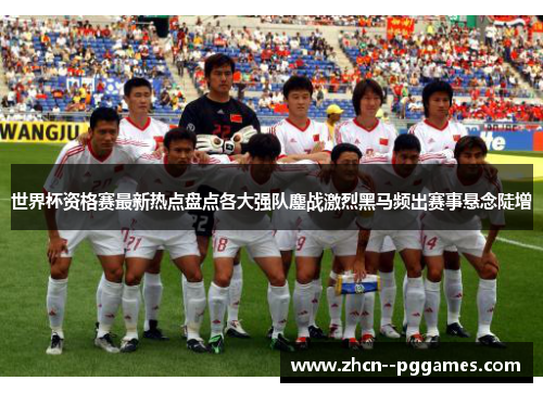 世界杯资格赛最新热点盘点各大强队鏖战激烈黑马频出赛事悬念陡增