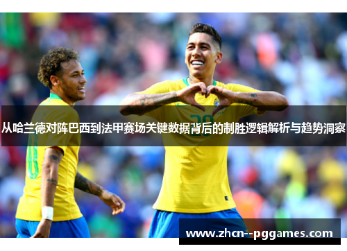 从哈兰德对阵巴西到法甲赛场关键数据背后的制胜逻辑解析与趋势洞察