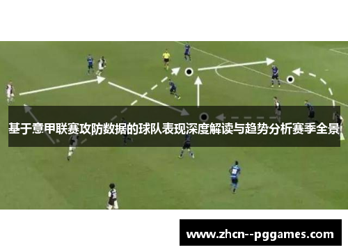 基于意甲联赛攻防数据的球队表现深度解读与趋势分析赛季全景 基于意甲联赛攻防数据的球队表现深度解读与趋势分析赛季全景