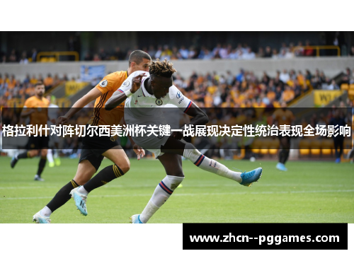 格拉利什对阵切尔西美洲杯关键一战展现决定性统治表现全场影响