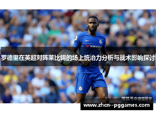 罗德里在英超对阵莱比锡的场上统治力分析与战术影响探讨