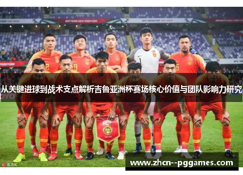 从关键进球到战术支点解析吉鲁亚洲杯赛场核心价值与团队影响力研究