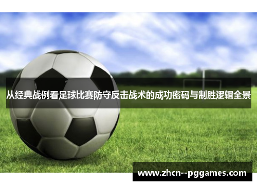 从经典战例看足球比赛防守反击战术的成功密码与制胜逻辑全景