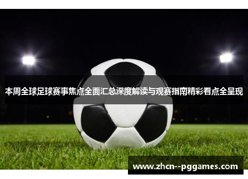 本周全球足球赛事焦点全面汇总深度解读与观赛指南精彩看点全呈现