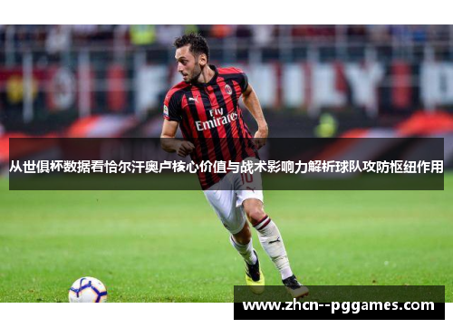 从世俱杯数据看恰尔汗奥卢核心价值与战术影响力解析球队攻防枢纽作用 从世俱杯数据看恰尔汗奥卢核心价值与战术影响力解析球队攻防枢纽作用