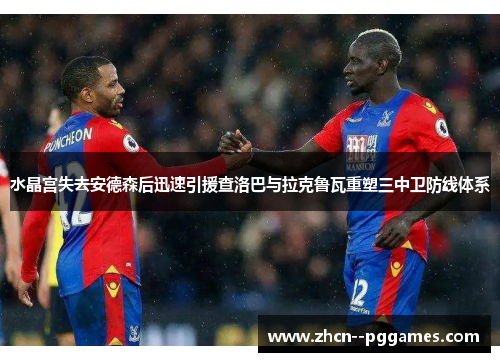 水晶宫失去安德森后迅速引援查洛巴与拉克鲁瓦重塑三中卫防线体系 水晶宫失去安德森后迅速引援查洛巴与拉克鲁瓦重塑三中卫防线体系