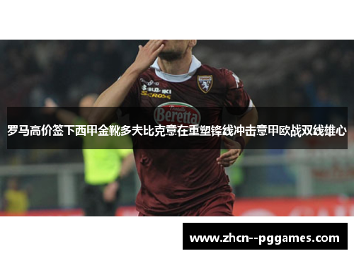 罗马高价签下西甲金靴多夫比克意在重塑锋线冲击意甲欧战双线雄心