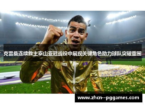 克雷桑连续救主泰山亚冠战役中展现关键角色助力球队突破重围