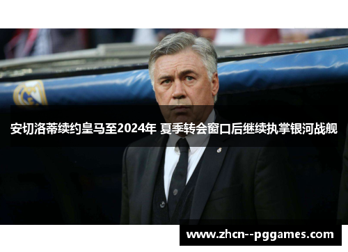 安切洛蒂续约皇马至2024年 夏季转会窗口后继续执掌银河战舰 安切洛蒂续约皇马至2024年 夏季转会窗口后继续执掌银河战舰