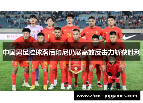 中国男足控球落后印尼仍展高效反击力斩获胜利 中国男足控球落后印尼仍展高效反击力斩获胜利