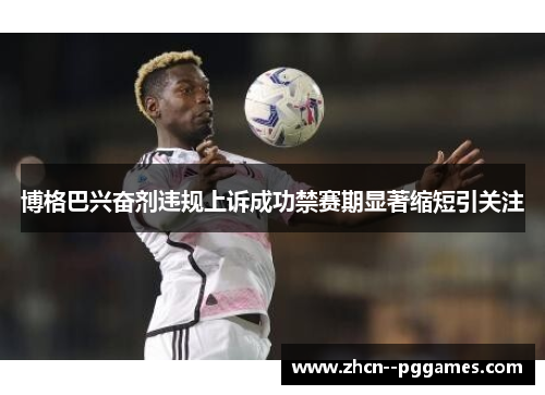 博格巴兴奋剂违规上诉成功禁赛期显著缩短引关注