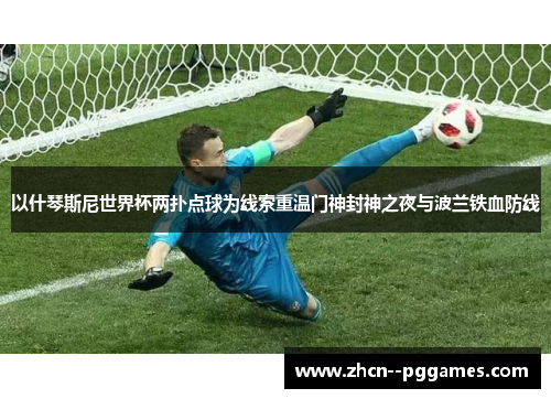 以什琴斯尼世界杯两扑点球为线索重温门神封神之夜与波兰铁血防线