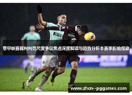 意甲联赛裁判判罚尺度争议焦点深度解读与趋势分析本赛季影响观察